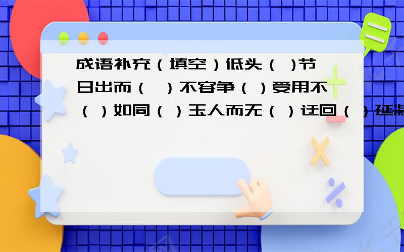 成语补充（填空）低头（ )节日出而（ ）不容争（）受用不（）如同（）玉人而无（）迂回（）延凝滑如（）（）胜于无不可（）量大义（）然（）精图治舍（）取义（）重道远（）罗绸缎