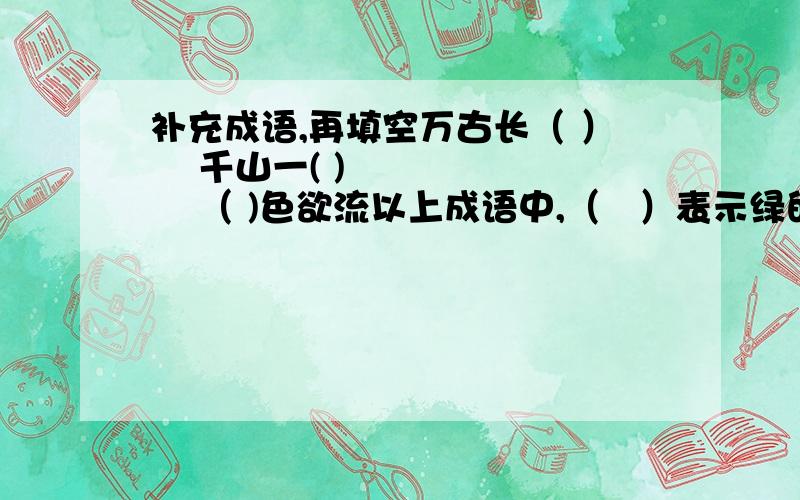 补充成语,再填空万古长（ ）    千山一( )        （ )色欲流以上成语中,（   ）表示绿的时间长,（ ）表示绿的程度深,（ ）表示绿的范围广