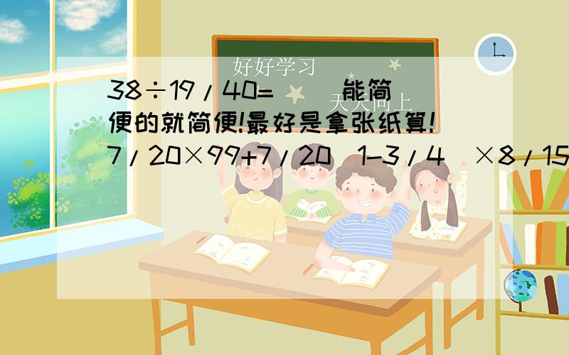 38÷19/40=（ ）能简便的就简便!最好是拿张纸算!7/20×99+7/20（1-3/4）×8/15+5/65/7×[（3/4-1/2）×4/5][（31/39-18/41）×0]÷12/13