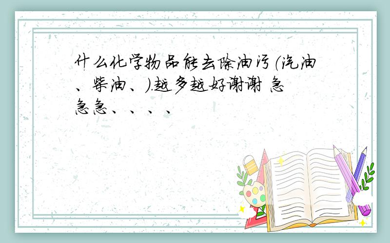 什么化学物品能去除油污（汽油、柴油、）.越多越好谢谢 急急急、、、、