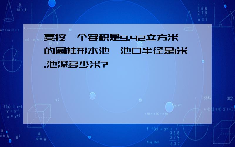 要挖一个容积是9.42立方米的圆柱形水池,池口半径是1米.池深多少米?