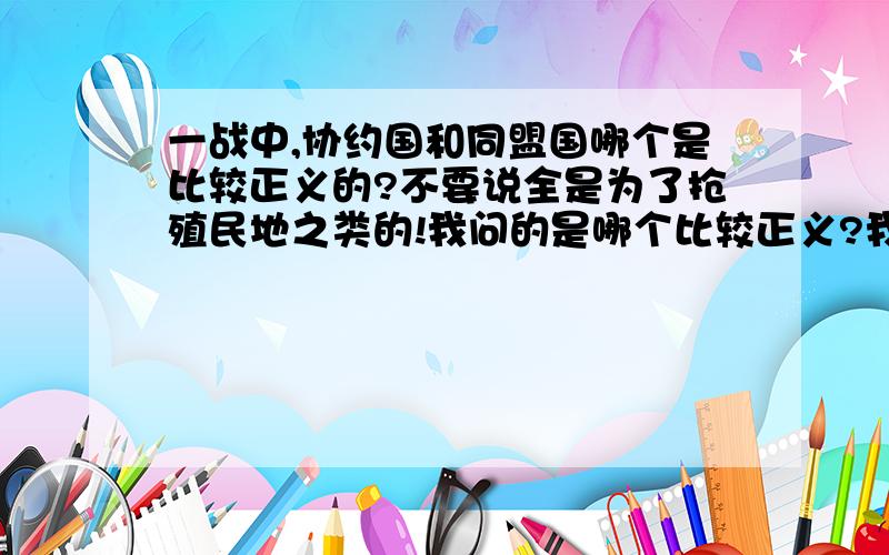 一战中,协约国和同盟国哪个是比较正义的?不要说全是为了抢殖民地之类的!我问的是哪个比较正义?我知道他们都不正义!我感觉协约国比较正义吧!