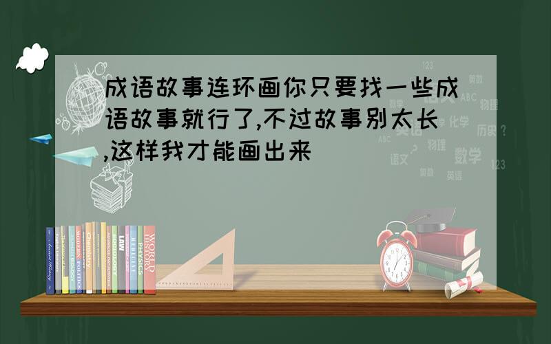 成语故事连环画你只要找一些成语故事就行了,不过故事别太长,这样我才能画出来