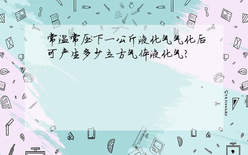 常温常压下一公斤液化气气化后可产生多少立方气体液化气?