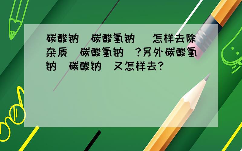 碳酸钠（碳酸氢钠） 怎样去除杂质（碳酸氢钠）?另外碳酸氢钠（碳酸钠）又怎样去?