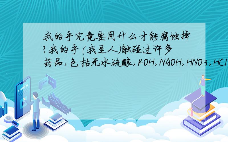 我的手究竟要用什么才能腐蚀掉?我的手(我是人)触碰过许多药品,包括无水硫酸,KOH,NAOH,HNO3,HCl,HF,SbF5.HF,等等一系列的腐蚀性药品,绝大多数一点反应都没有,只有高锰酸钾和重铬酸钾与浓硝酸的