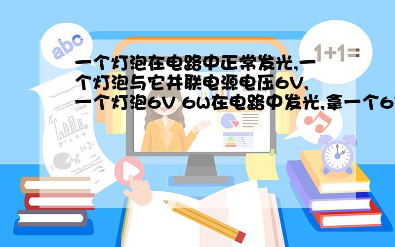 一个灯泡在电路中正常发光,一个灯泡与它并联电源电压6V,一个灯泡6V 6W在电路中发光,拿一个6V 3W的灯泡与它并联为什么它会变暗