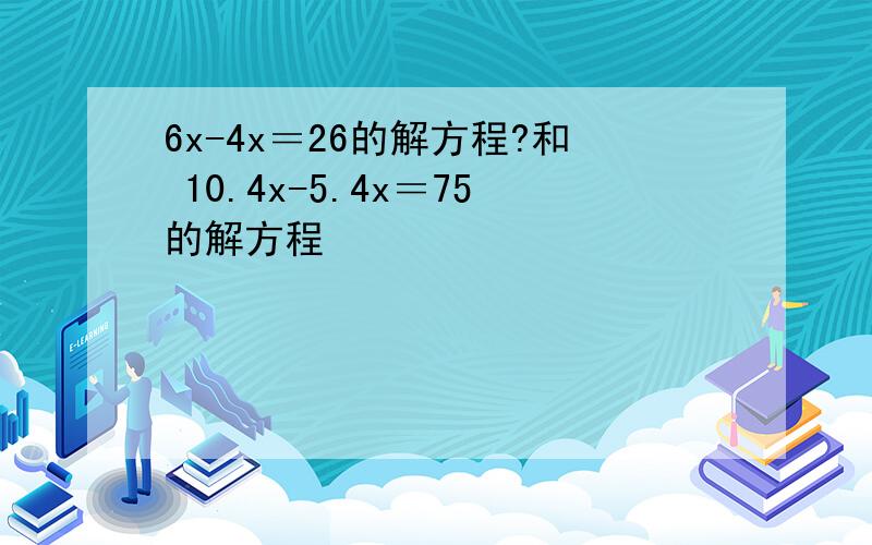 6x-4x＝26的解方程?和 10.4x-5.4x＝75的解方程