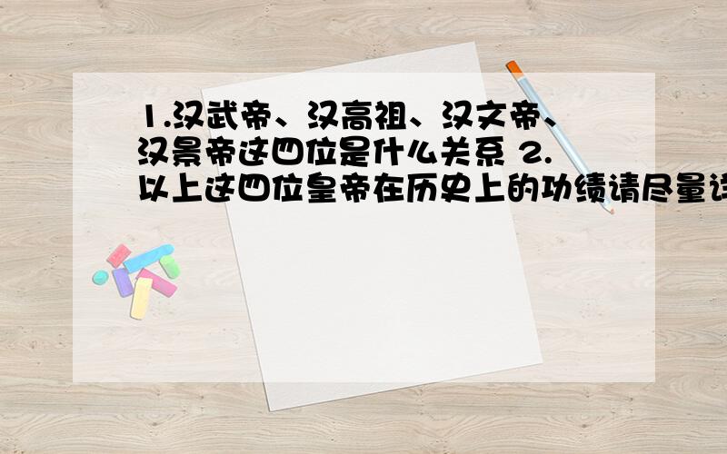 1.汉武帝、汉高祖、汉文帝、汉景帝这四位是什么关系 2.以上这四位皇帝在历史上的功绩请尽量详细谢谢