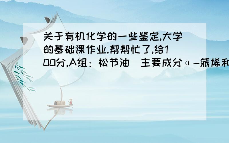 关于有机化学的一些鉴定,大学的基础课作业.帮帮忙了,给100分.A组：松节油（主要成分α-蒎烯和β-蒎烯）、环己烷、苯甲基氯B组：甘油、仲丁醇 、叔丁醇、水杨酸  C组：乙醇、乙醛、丙酮、