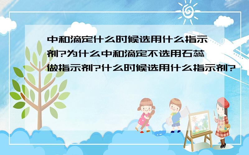 中和滴定什么时候选用什么指示剂?为什么中和滴定不选用石蕊做指示剂?什么时候选用什么指示剂?