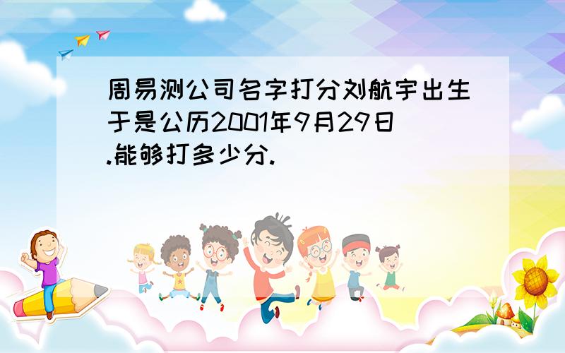 周易测公司名字打分刘航宇出生于是公历2001年9月29日.能够打多少分.