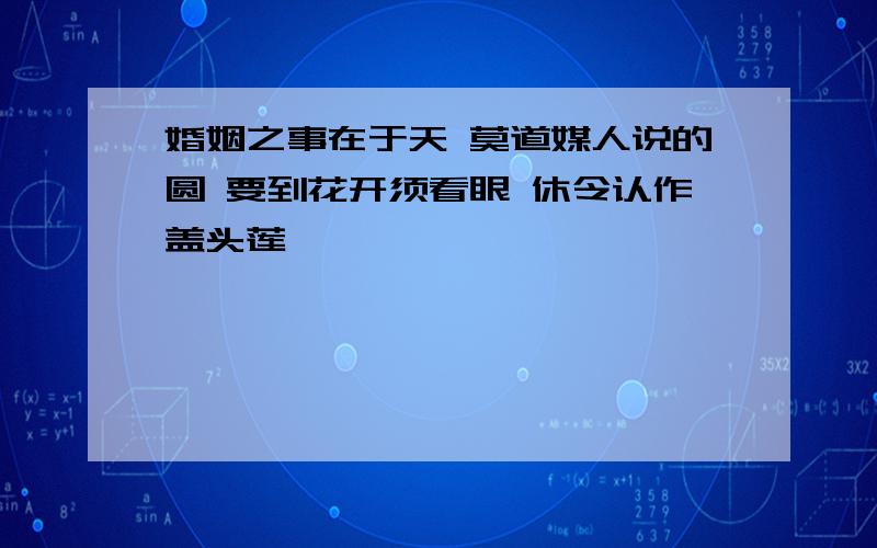 婚姻之事在于天 莫道媒人说的圆 要到花开须看眼 休令认作盖头莲