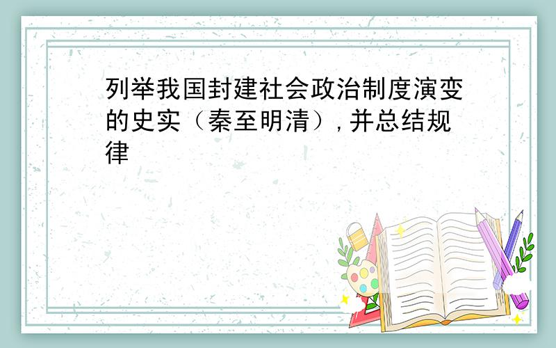 列举我国封建社会政治制度演变的史实（秦至明清）,并总结规律