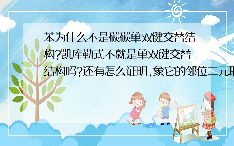 苯为什么不是碳碳单双键交替结构?凯库勒式不就是单双键交替结构吗?还有怎么证明,象它的邻位二元取代只有一种?