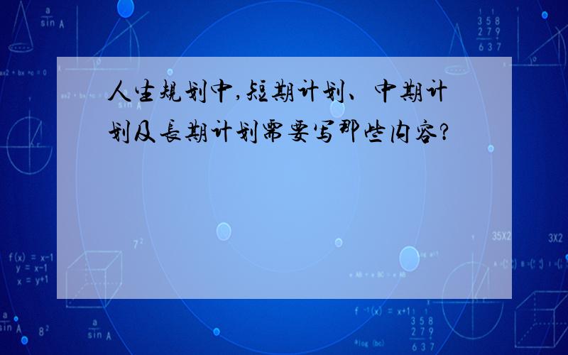 人生规划中,短期计划、中期计划及长期计划需要写那些内容?