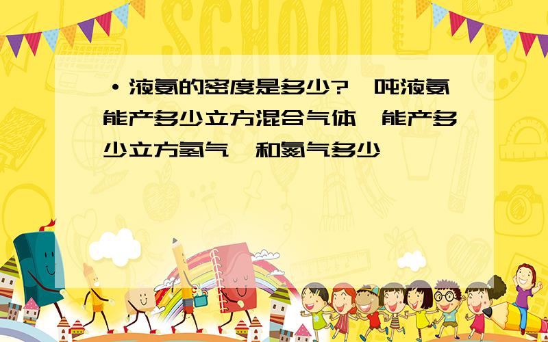 ·液氨的密度是多少?一吨液氨能产多少立方混合气体,能产多少立方氢气,和氮气多少