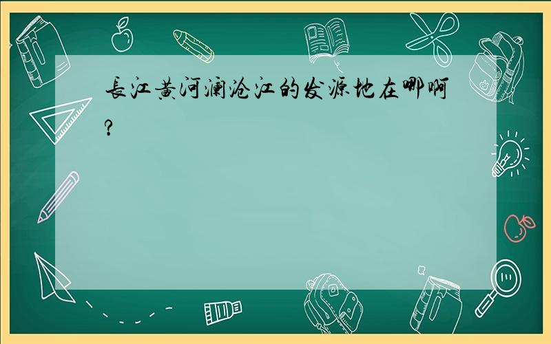 长江黄河澜沧江的发源地在哪啊?