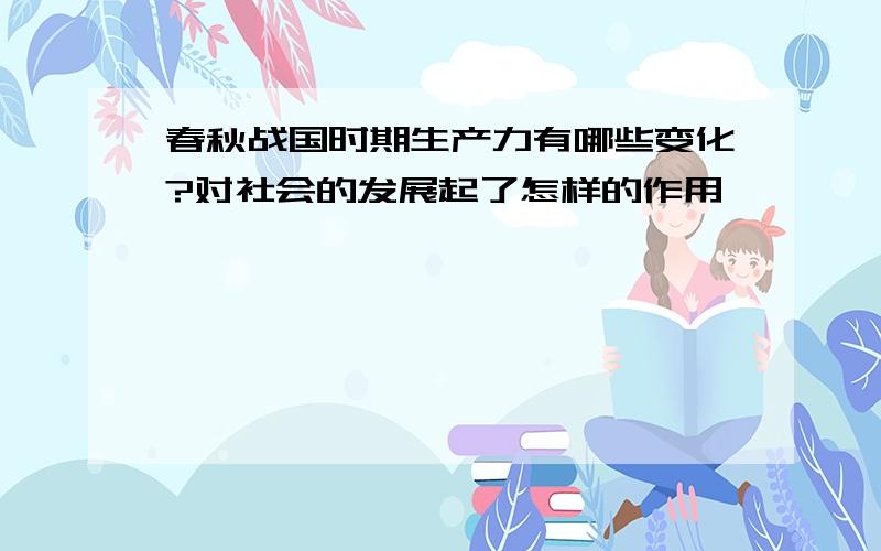 春秋战国时期生产力有哪些变化?对社会的发展起了怎样的作用