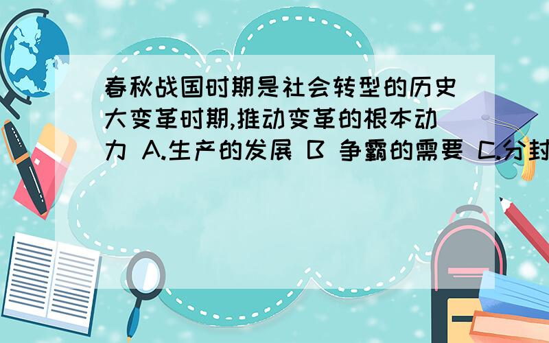 春秋战国时期是社会转型的历史大变革时期,推动变革的根本动力 A.生产的发展 B 争霸的需要 C.分封制衰落