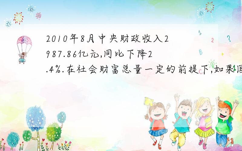 2010年8月中央财政收入2987.86亿元,同比下降2.4%.在社会财富总量一定的前提下,如果国家财政收入太少（）A不会影响国家职能的有效发挥B不会影响财政对经济发展支持和调控的力度C最终不利于