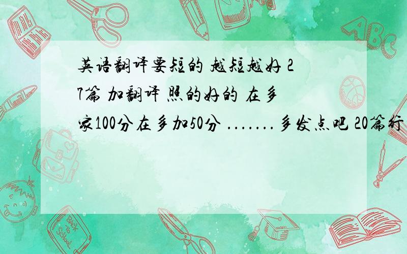 英语翻译要短的 越短越好 27篇 加翻译 照的好的 在多家100分在多加50分 .......多发点吧 20篇行吧!