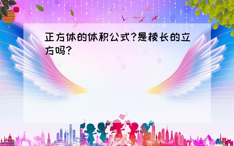 正方体的体积公式?是棱长的立方吗?