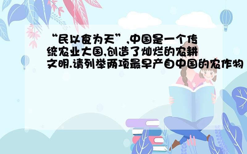 “民以食为天”,中国是一个传统农业大国,创造了灿烂的农耕文明.请列举两项最早产自中国的农作物