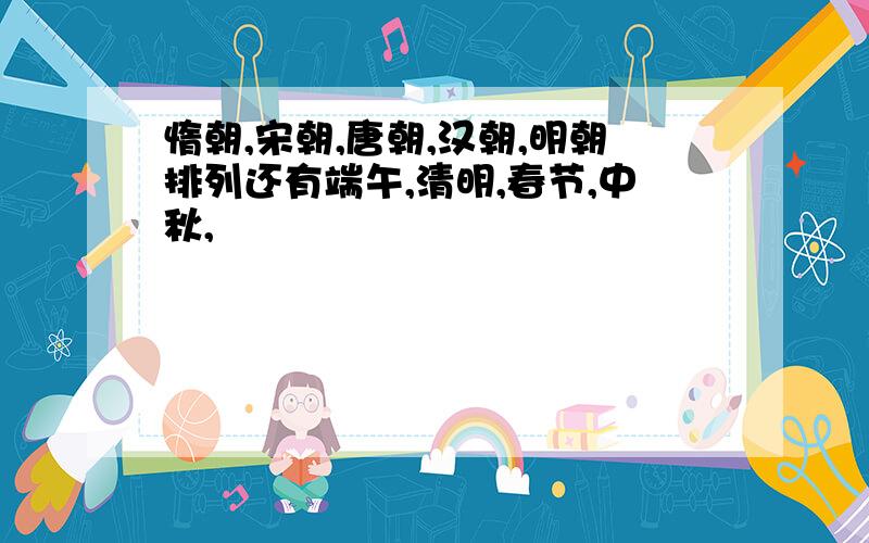 惰朝,宋朝,唐朝,汉朝,明朝排列还有端午,清明,春节,中秋,