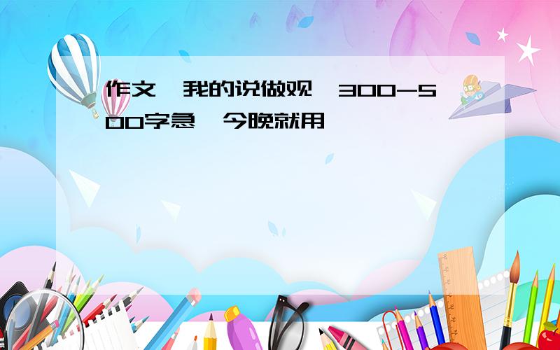 作文《我的说做观》300-500字急,今晚就用