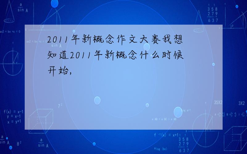 2011年新概念作文大赛我想知道2011年新概念什么时候开始,