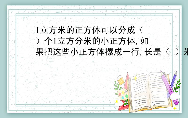 1立方米的正方体可以分成（ ）个1立方分米的小正方体,如果把这些小正方体摞成一行,长是（ ）米