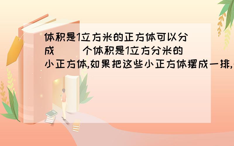 体积是1立方米的正方体可以分成（ ）个体积是1立方分米的小正方体,如果把这些小正方体摆成一排,一共有多（ ）长