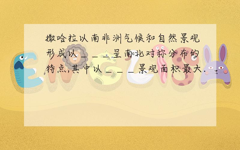 撒哈拉以南非洲气候和自然景观形成以＿＿＿呈南北对称分布的特点,其中以＿＿＿景观面积最大.