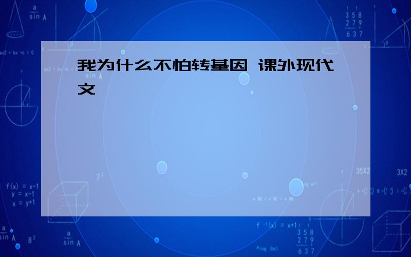 我为什么不怕转基因 课外现代文