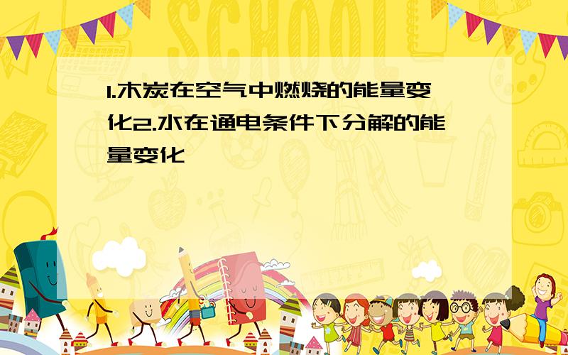 1.木炭在空气中燃烧的能量变化2.水在通电条件下分解的能量变化