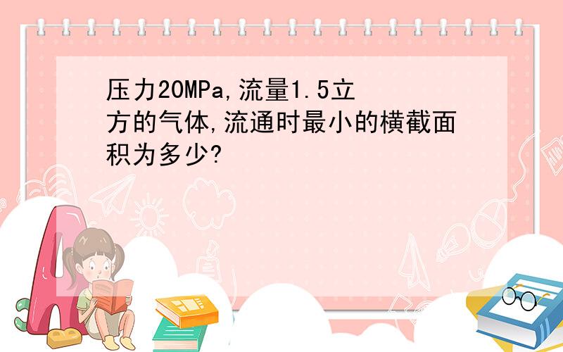 压力20MPa,流量1.5立方的气体,流通时最小的横截面积为多少?