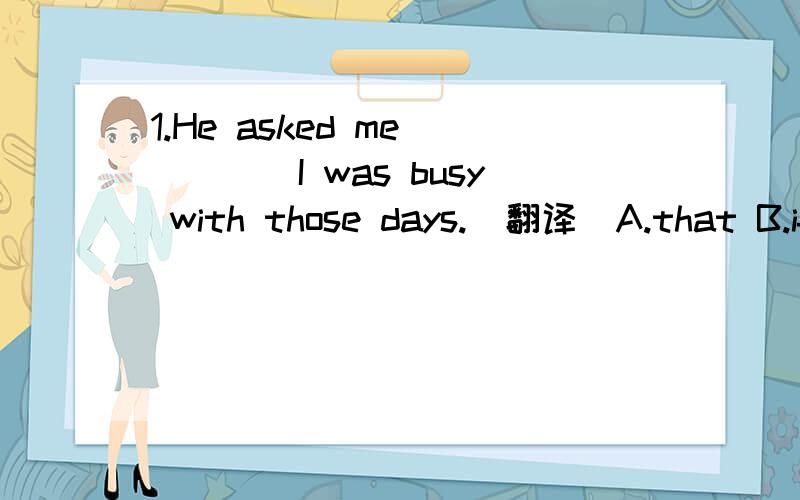 1.He asked me_____I was busy with those days.(翻译)A.that B.if C.why D.what2.Do you remember when and where the meeting_____?A.was heldB.is heldC.is holdingD.will hold