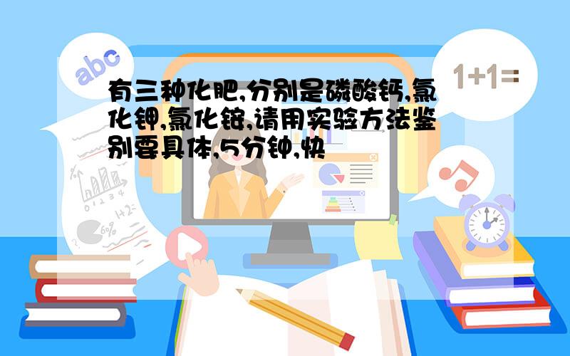 有三种化肥,分别是磷酸钙,氯化钾,氯化铵,请用实验方法鉴别要具体,5分钟,快