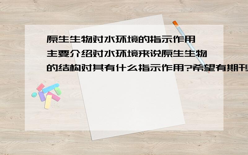 原生生物对水环境的指示作用,主要介绍对水环境来说原生生物的结构对其有什么指示作用?希望有期刊的名字，或者关于这个主题的论文（要有地址或网站连接),