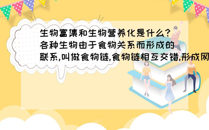 生物富集和生物营养化是什么?各种生物由于食物关系而形成的联系,叫做食物链,食物链相互交错,形成网状,又构成了食物网,生物富集常伴随食物链而发生.