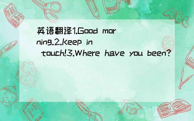 英语翻译1.Good morning.2.Keep in touch!3.Where have you been?