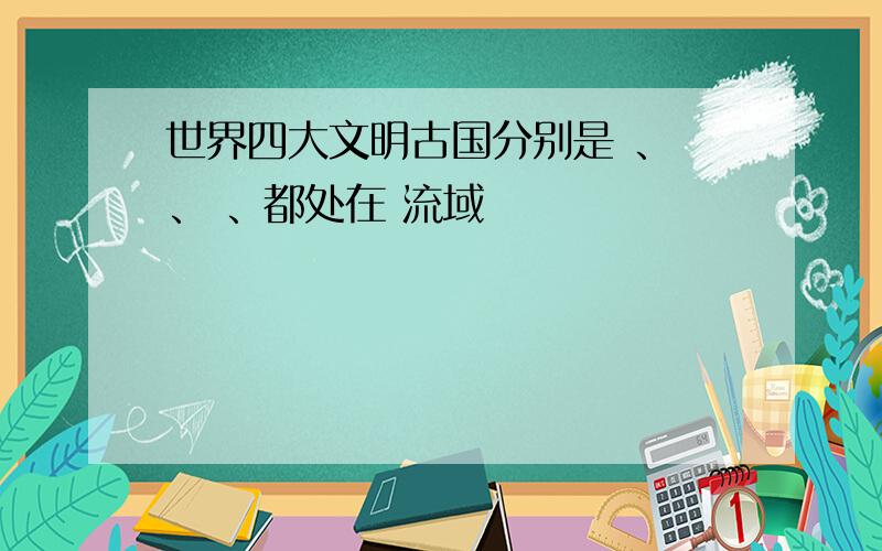 世界四大文明古国分别是 、 、 、都处在 流域