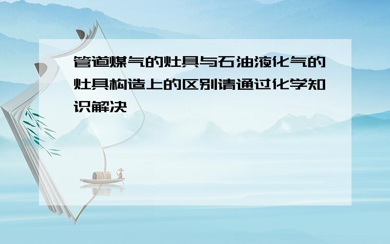 管道煤气的灶具与石油液化气的灶具构造上的区别请通过化学知识解决