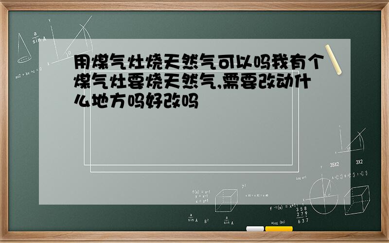 用煤气灶烧天然气可以吗我有个煤气灶要烧天然气,需要改动什么地方吗好改吗