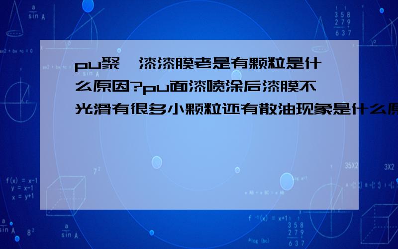 pu聚酯漆漆膜老是有颗粒是什么原因?pu面漆喷涂后漆膜不光滑有很多小颗粒还有散油现象是什么原因?