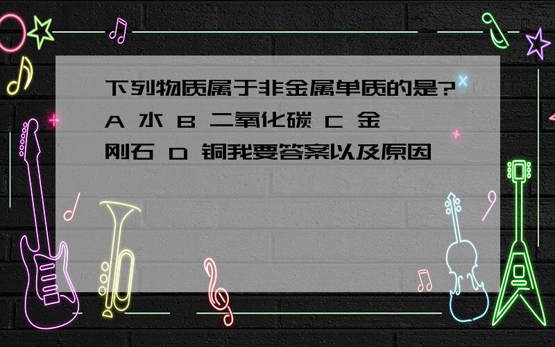 下列物质属于非金属单质的是?A 水 B 二氧化碳 C 金刚石 D 铜我要答案以及原因