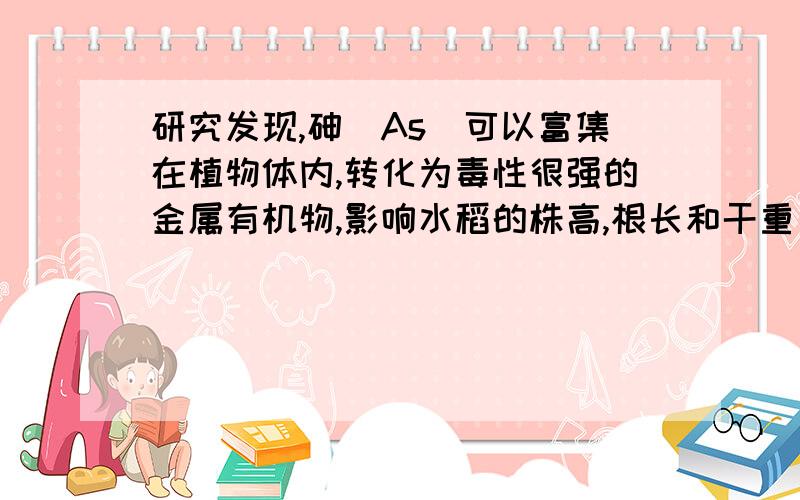 研究发现,砷（As）可以富集在植物体内,转化为毒性很强的金属有机物,影响水稻的株高,根长和干重；