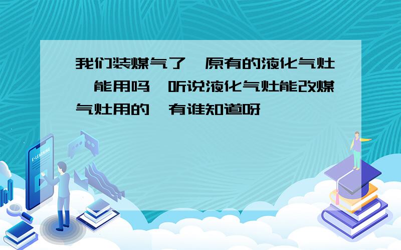 我们装煤气了,原有的液化气灶,能用吗,听说液化气灶能改煤气灶用的,有谁知道呀,