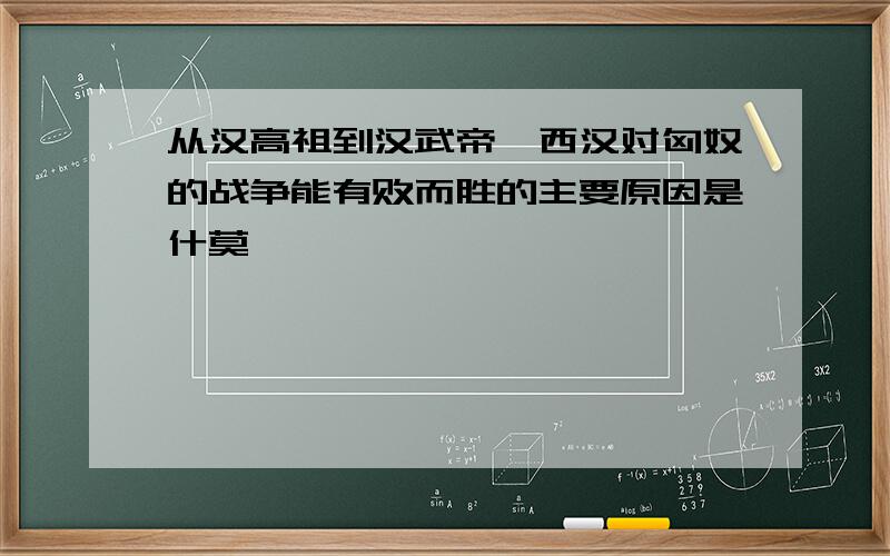 从汉高祖到汉武帝,西汉对匈奴的战争能有败而胜的主要原因是什莫